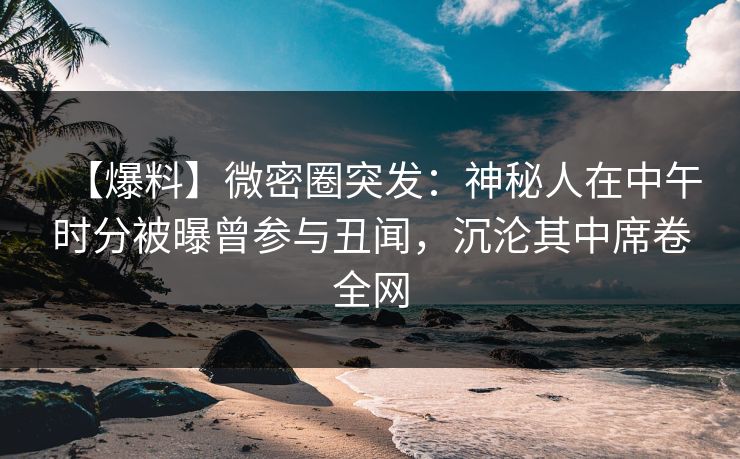 【爆料】微密圈突发：神秘人在中午时分被曝曾参与丑闻，沉沦其中席卷全网