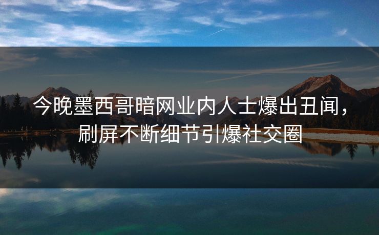 今晚墨西哥暗网业内人士爆出丑闻，刷屏不断细节引爆社交圈