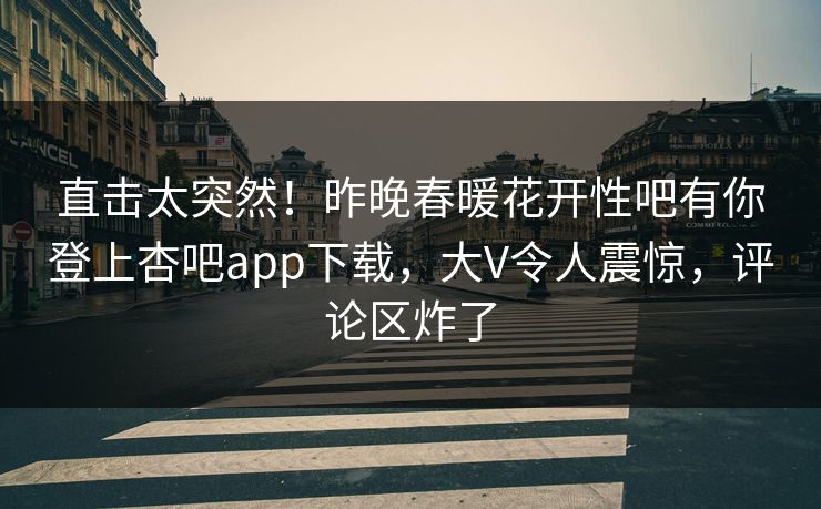 直击太突然！昨晚春暖花开性吧有你登上杏吧app下载，大V令人震惊，评论区炸了