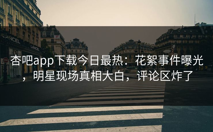 杏吧app下载今日最热：花絮事件曝光，明星现场真相大白，评论区炸了