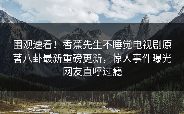 围观速看！香蕉先生不睡觉电视剧原著八卦最新重磅更新，惊人事件曝光网友直呼过瘾