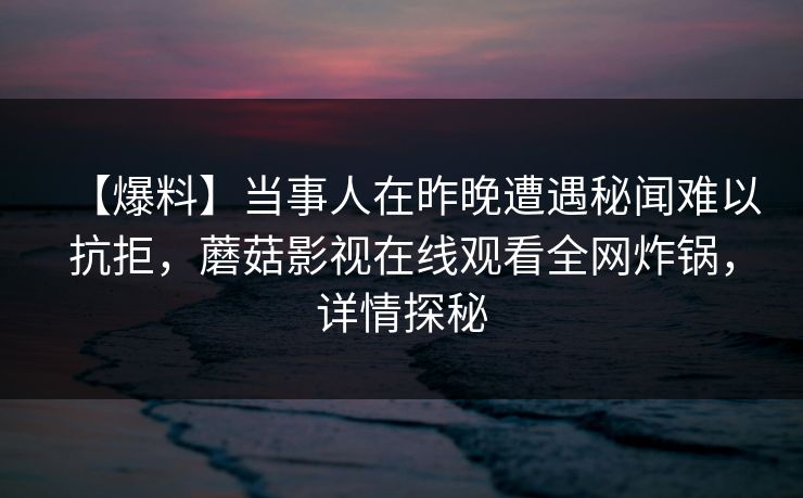 【爆料】当事人在昨晚遭遇秘闻难以抗拒，蘑菇影视在线观看全网炸锅，详情探秘