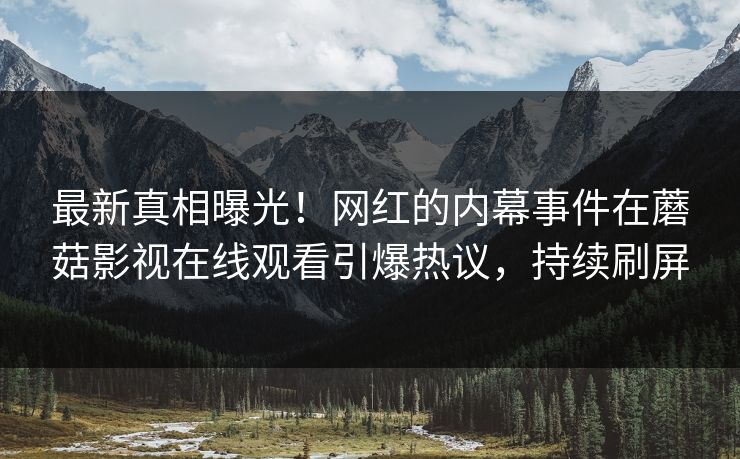 最新真相曝光！网红的内幕事件在蘑菇影视在线观看引爆热议，持续刷屏