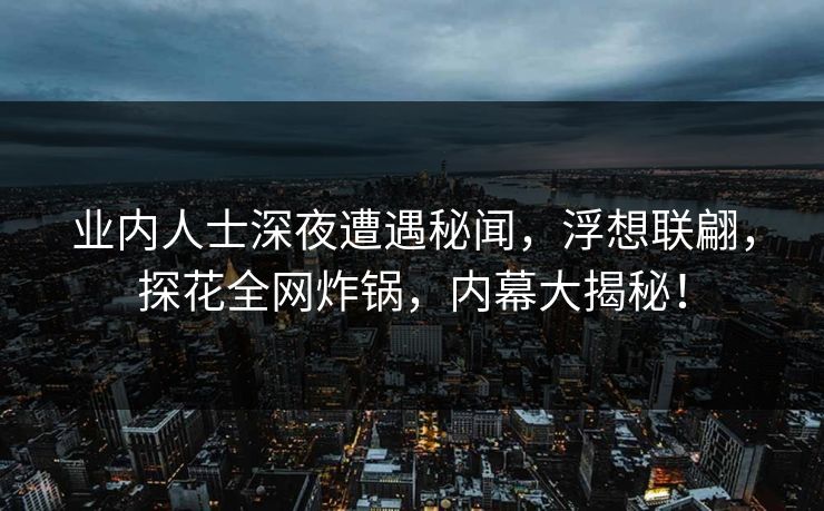 业内人士深夜遭遇秘闻，浮想联翩，探花全网炸锅，内幕大揭秘！