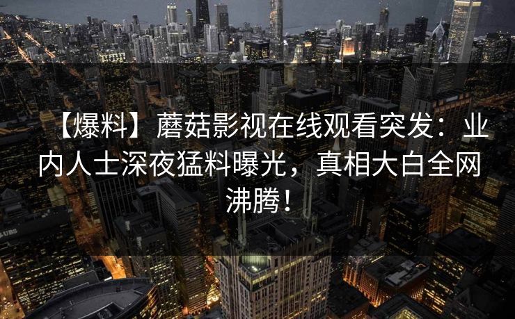 【爆料】蘑菇影视在线观看突发：业内人士深夜猛料曝光，真相大白全网沸腾！
