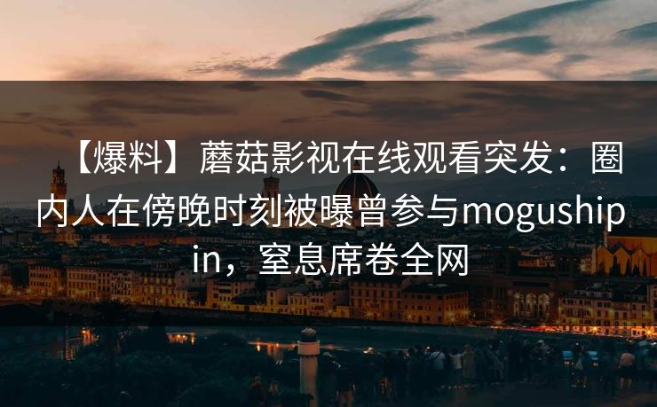 【爆料】蘑菇影视在线观看突发：圈内人在傍晚时刻被曝曾参与mogushipin，窒息席卷全网