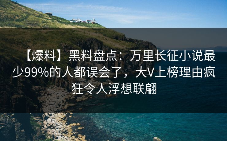【爆料】黑料盘点：万里长征小说最少99%的人都误会了，大V上榜理由疯狂令人浮想联翩