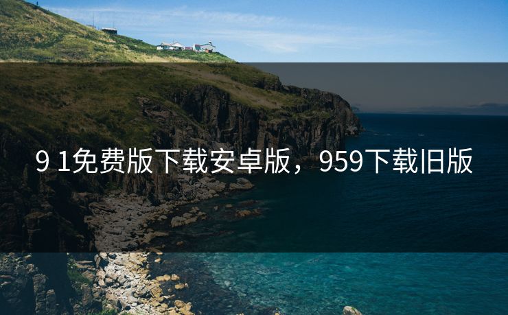 9 1免费版下载安卓版，959下载旧版