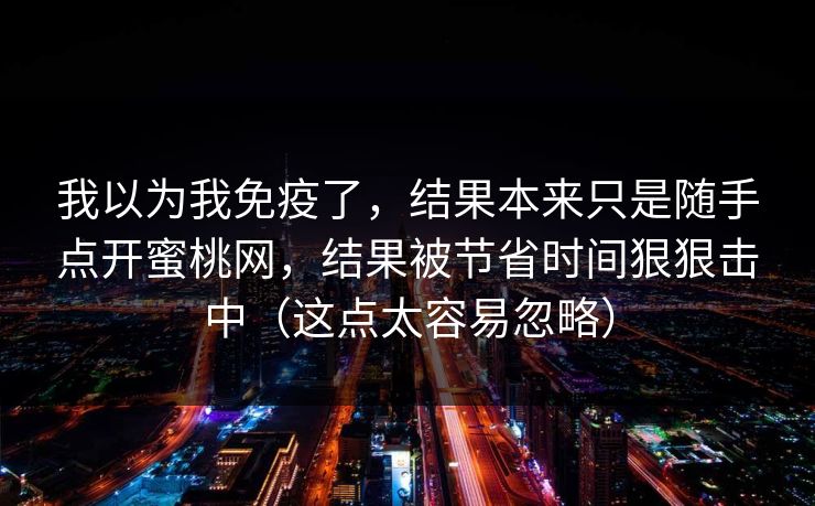 我以为我免疫了，结果本来只是随手点开蜜桃网，结果被节省时间狠狠击中（这点太容易忽略）