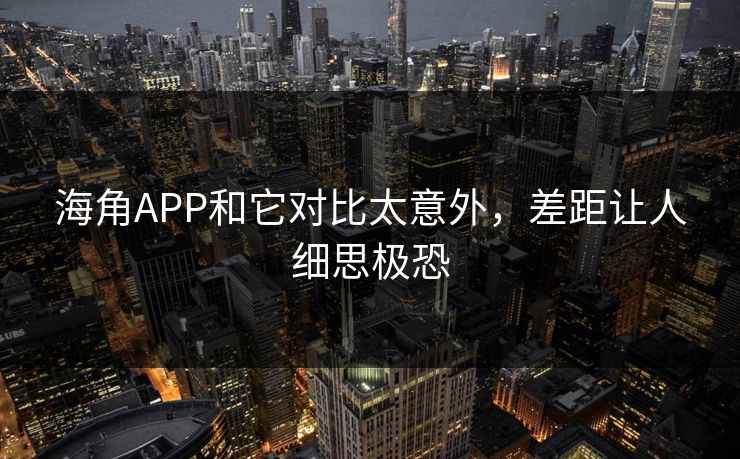 海角APP和它对比太意外，差距让人细思极恐