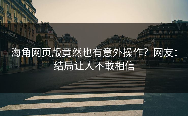 海角网页版竟然也有意外操作？网友：结局让人不敢相信