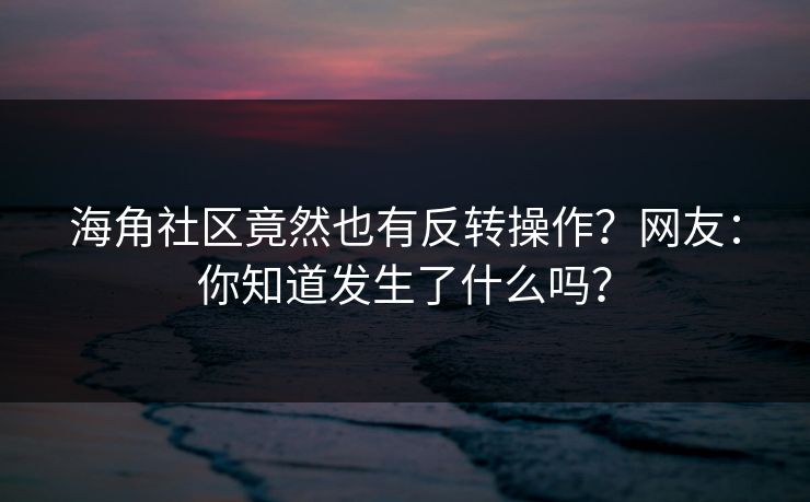 海角社区竟然也有反转操作？网友：你知道发生了什么吗？