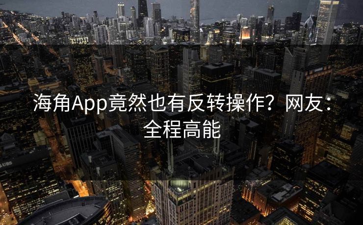 海角App竟然也有反转操作？网友：全程高能