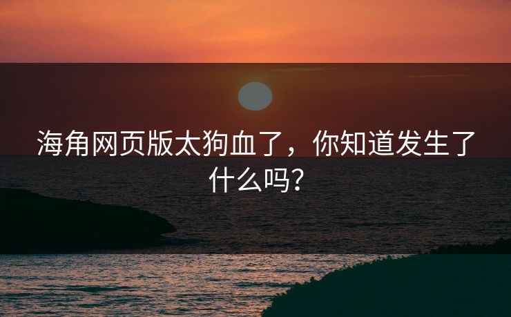 海角网页版太狗血了，你知道发生了什么吗？