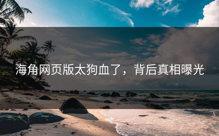 海角网页版太狗血了，背后真相曝光