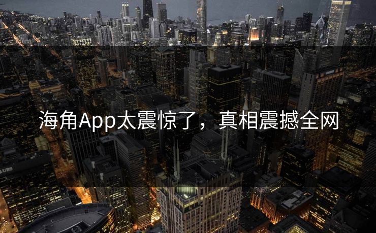 海角App太震惊了，真相震撼全网
