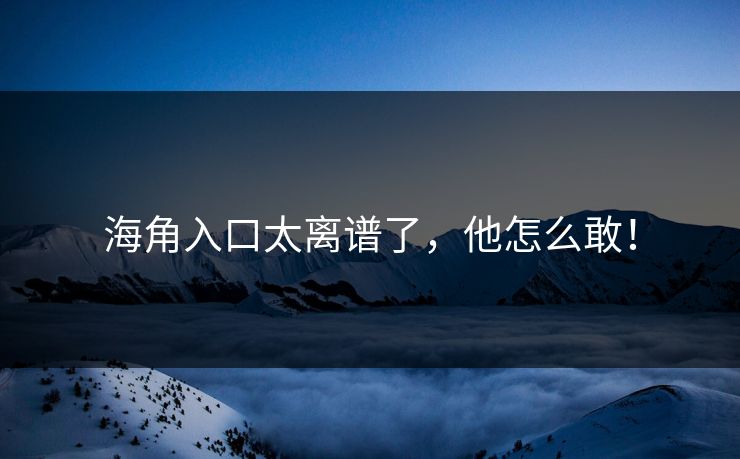 海角入口太离谱了，他怎么敢！