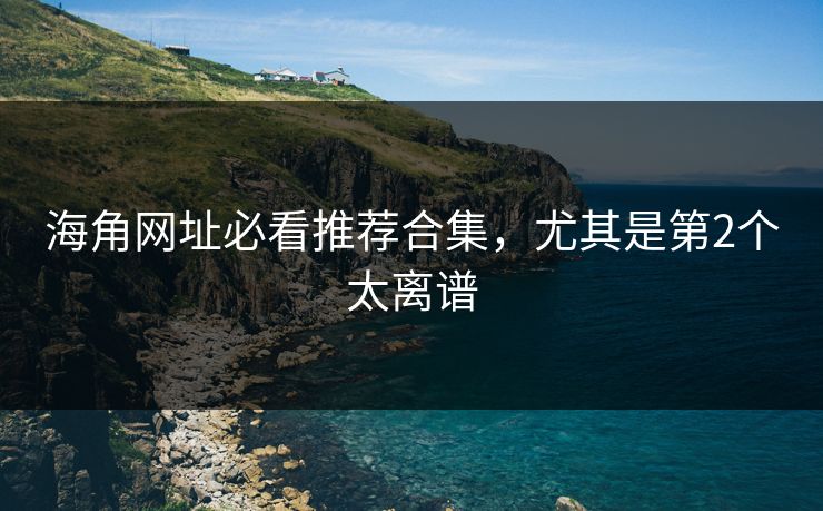 海角网址必看推荐合集，尤其是第2个太离谱