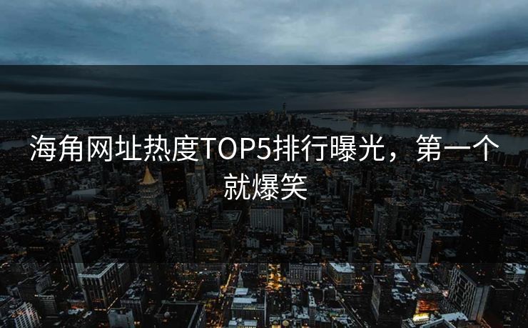 海角网址热度TOP5排行曝光，第一个就爆笑