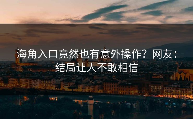 海角入口竟然也有意外操作？网友：结局让人不敢相信