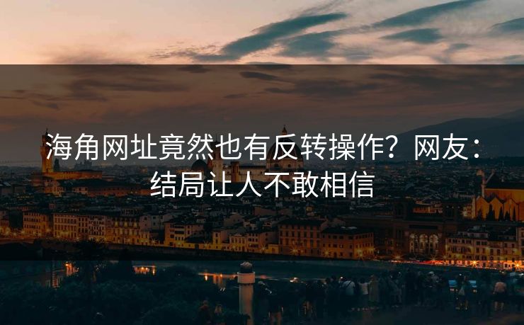 海角网址竟然也有反转操作？网友：结局让人不敢相信