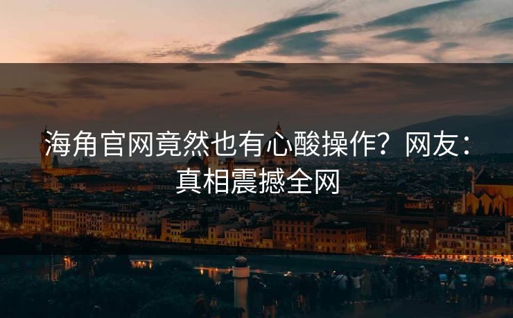 海角官网竟然也有心酸操作？网友：真相震撼全网
