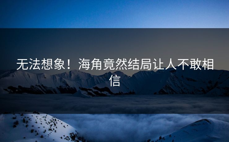 无法想象！海角竟然结局让人不敢相信