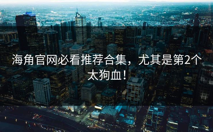 海角官网必看推荐合集,尤其是第2个太狗血!