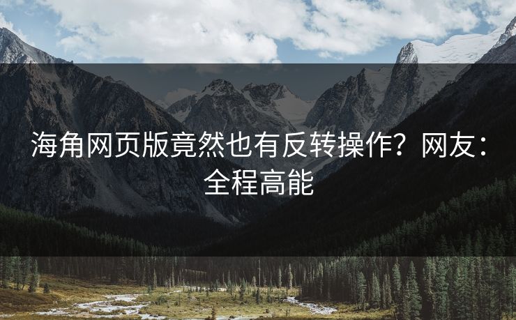海角网页版竟然也有反转操作?网友:全程高能