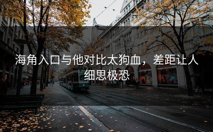 海角入口与他对比太狗血,差距让人细思极恐