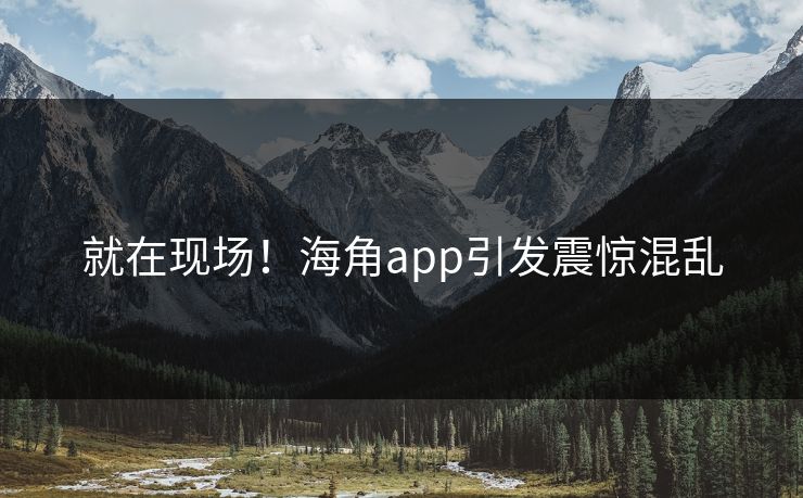 就在现场!海角app引发震惊混乱