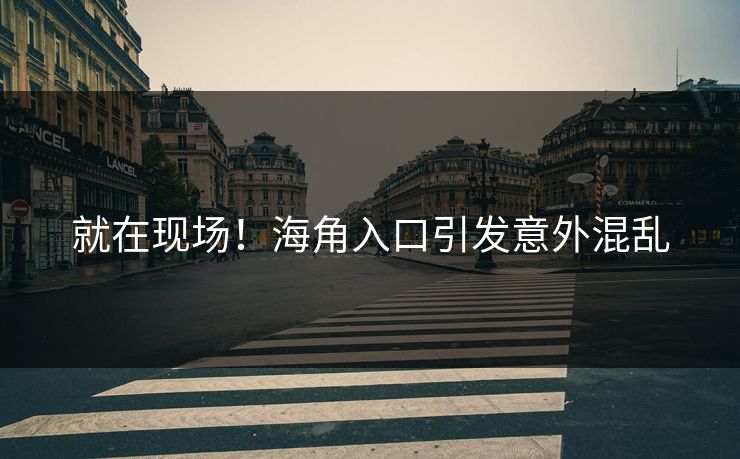 就在现场!海角入口引发意外混乱