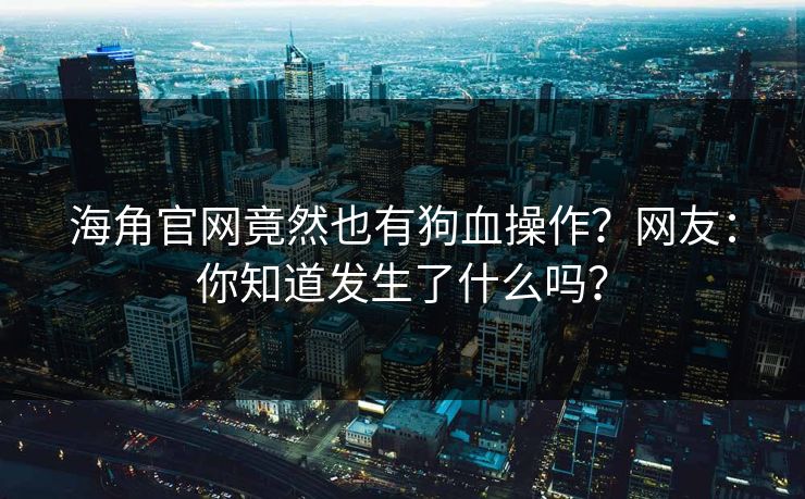海角官网竟然也有狗血操作？网友：你知道发生了什么吗？