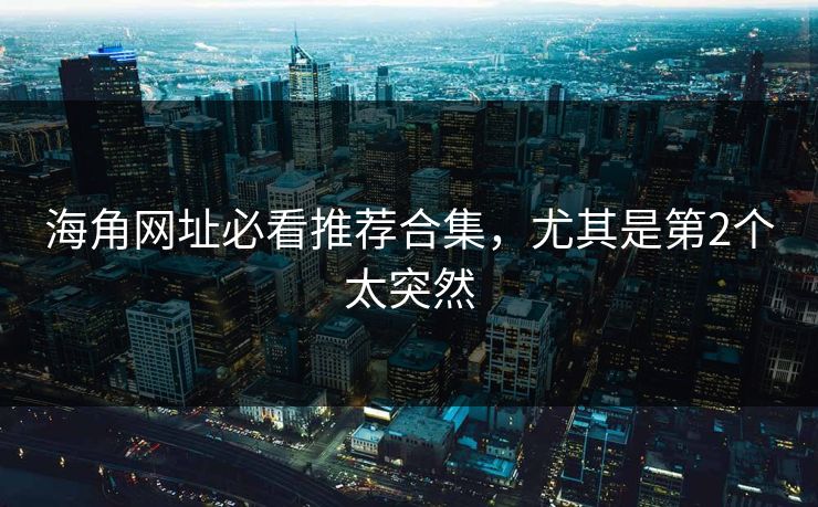 海角网址必看推荐合集，尤其是第2个太突然