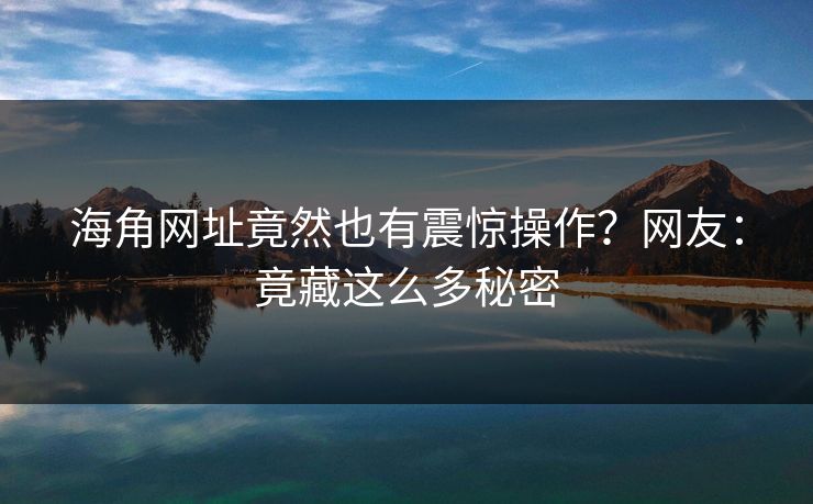 海角网址竟然也有震惊操作？网友：竟藏这么多秘密
