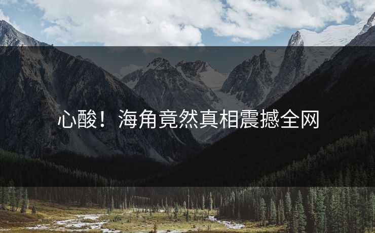心酸！海角竟然真相震撼全网