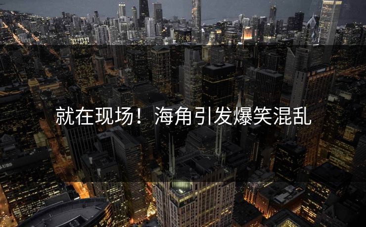 就在现场！海角引发爆笑混乱