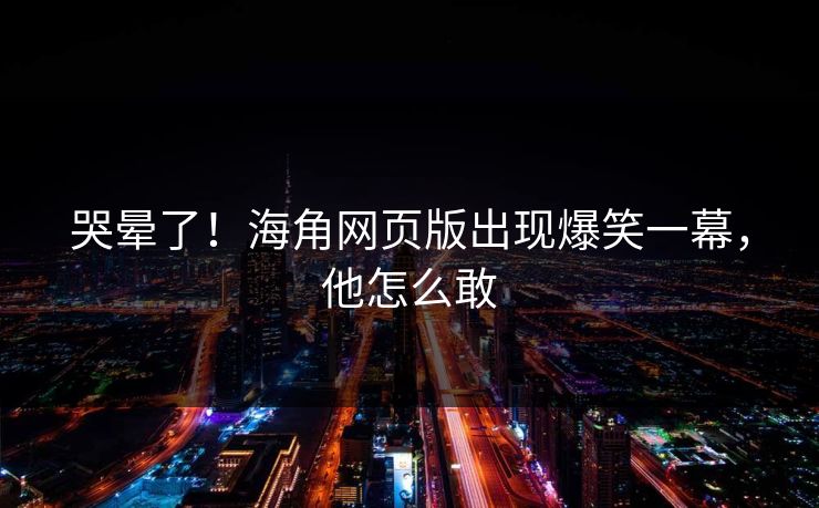 哭晕了！海角网页版出现爆笑一幕，他怎么敢