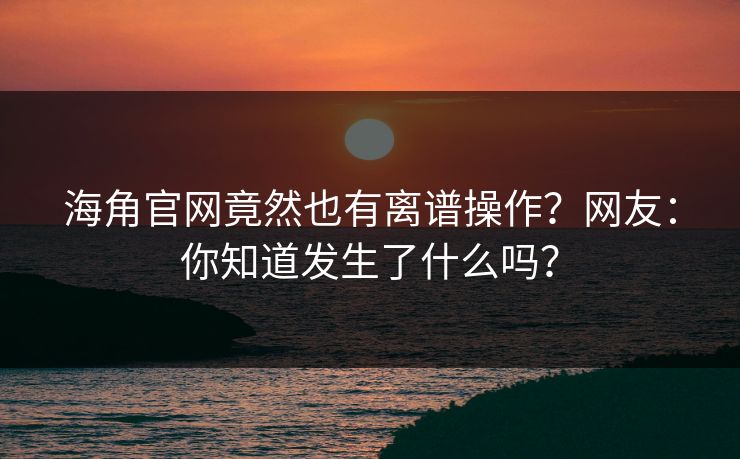 海角官网竟然也有离谱操作？网友：你知道发生了什么吗？