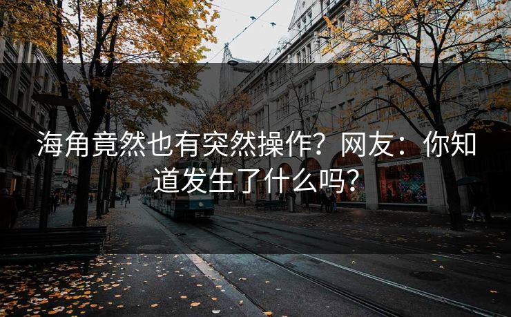 海角竟然也有突然操作？网友：你知道发生了什么吗？