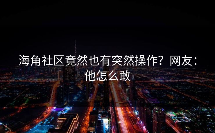 海角社区竟然也有突然操作？网友：他怎么敢