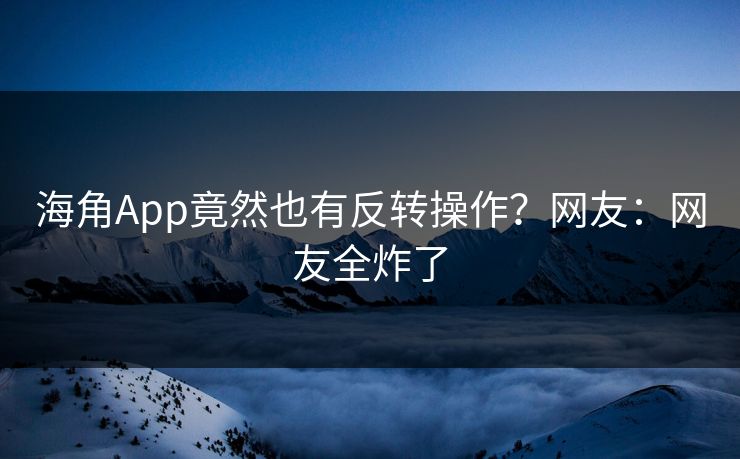 海角App竟然也有反转操作？网友：网友全炸了