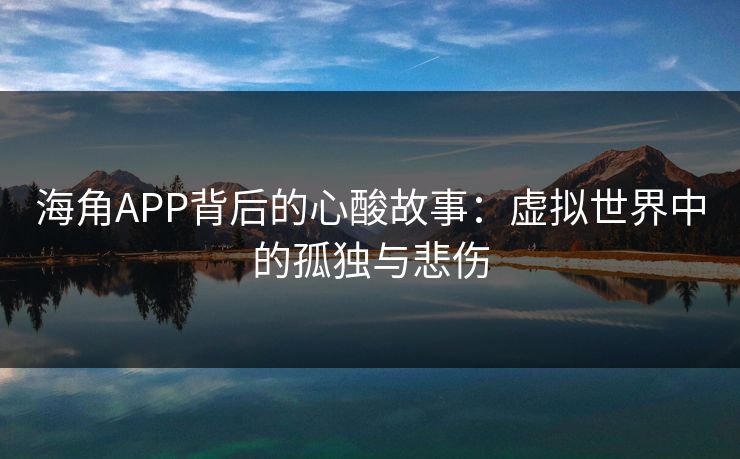 海角APP背后的心酸故事：虚拟世界中的孤独与悲伤