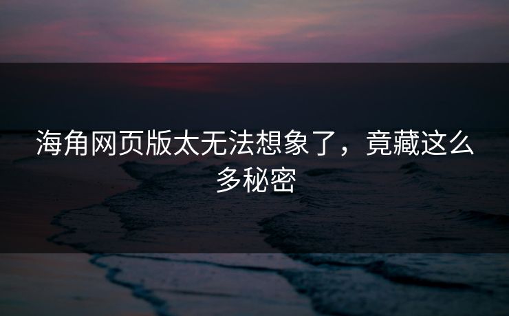 海角网页版太无法想象了，竟藏这么多秘密