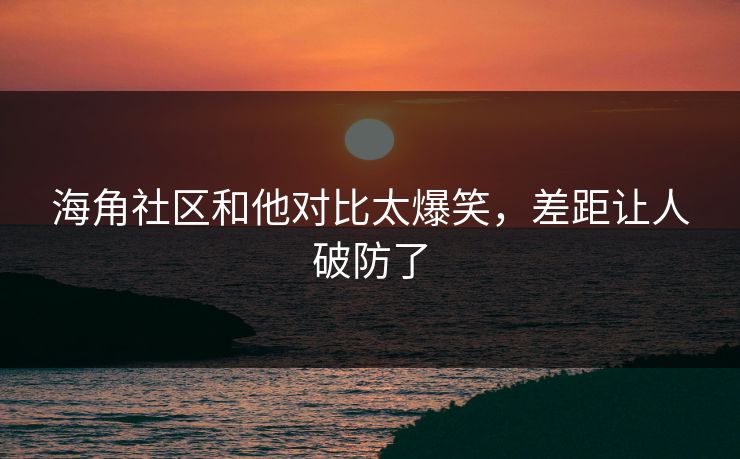 海角社区和他对比太爆笑，差距让人破防了