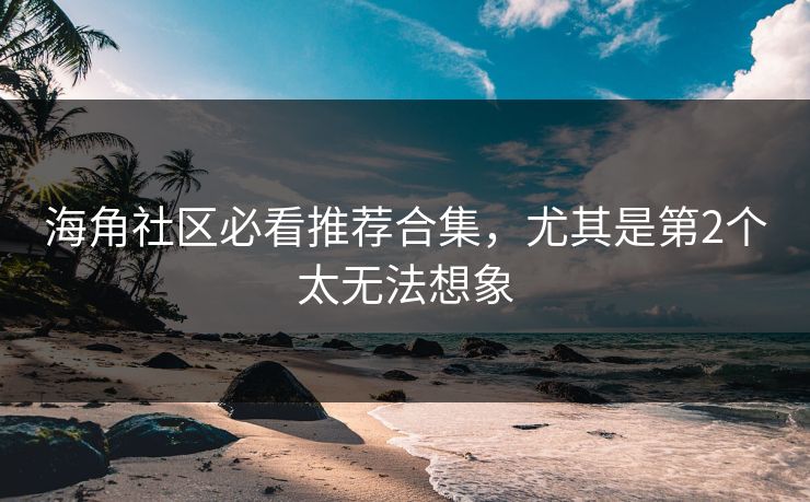海角社区必看推荐合集，尤其是第2个太无法想象