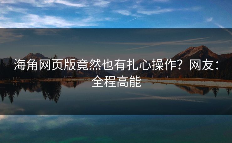 海角网页版竟然也有扎心操作？网友：全程高能
