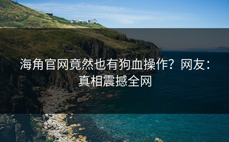 海角官网竟然也有狗血操作？网友：真相震撼全网