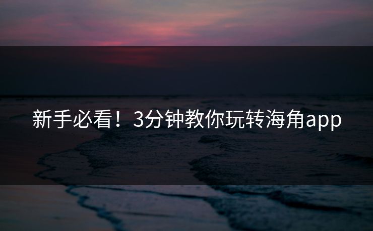 新手必看！3分钟教你玩转海角app
