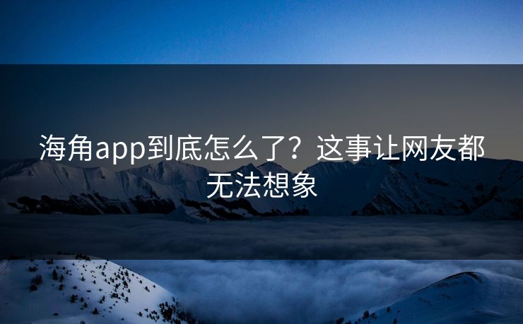 海角app到底怎么了？这事让网友都无法想象